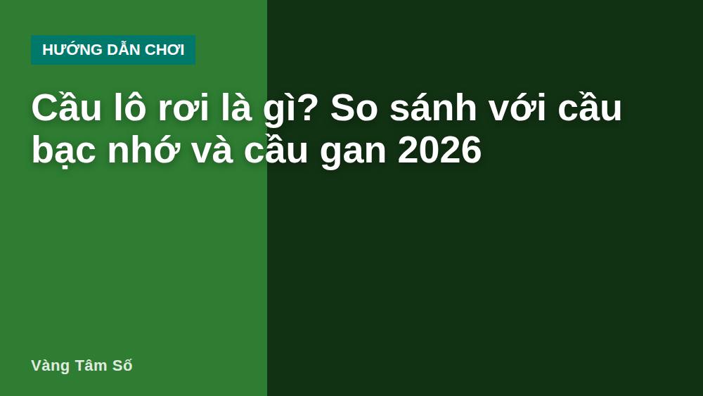 Cầu lô rơi là gì? So sánh với cầu bạc nhớ và cầu gan 2026