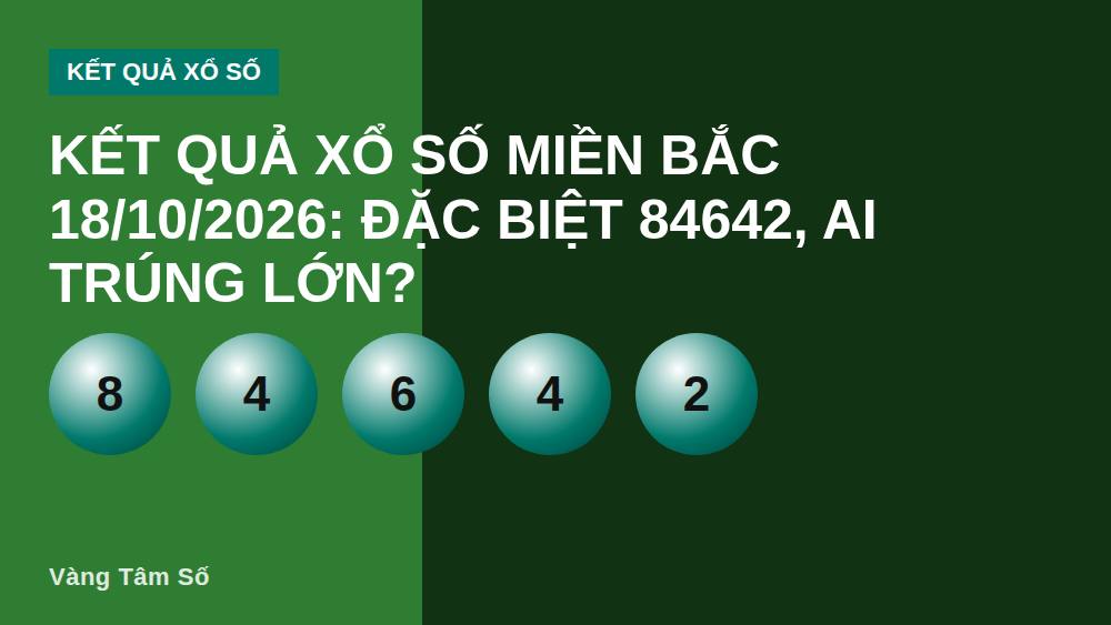 Kết quả xổ số miền Bắc 18/10/2026: Đặc biệt 84642, ai trúng lớn?